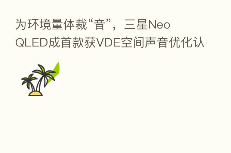 为环境量体裁“音”,三星Neo QLED成首款获VDE空间声音优化认证的电视