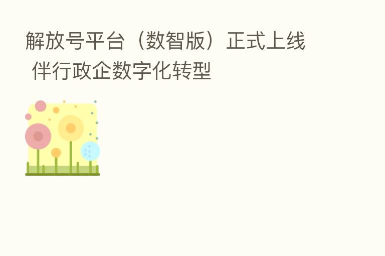 解放号平台(数智版)正式上线 伴行政企数字化转型