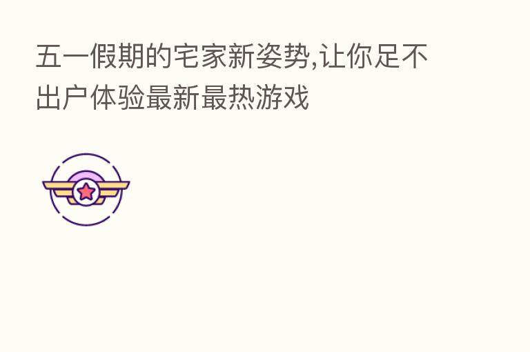 五一假期的宅家新姿势,让你足不出户体验新 热游戏