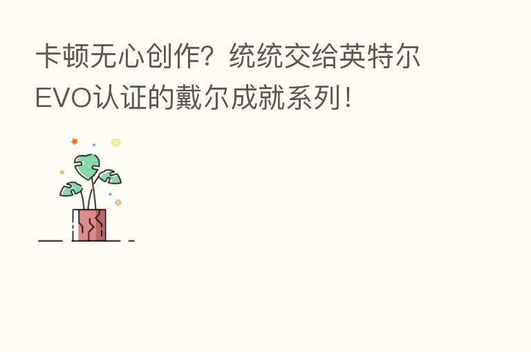 卡顿无心创作?统统交给英特尔EVO认证的戴尔成就系列!