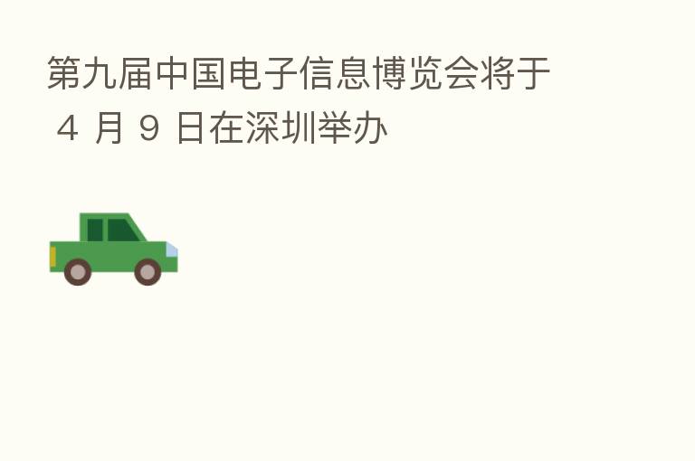 九届中国电子信息博览会将于 4 月 9 日在深圳举办