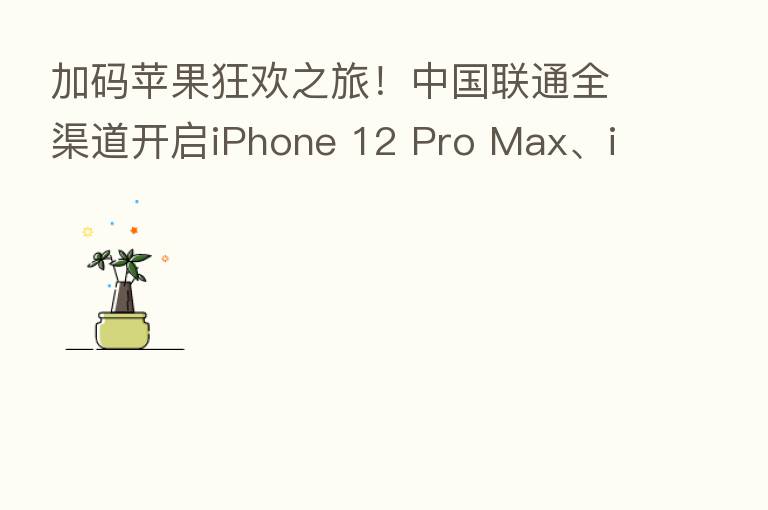 加码苹果狂欢之旅!中国联通全渠道开启iPhone 12 Pro Max、iPhone 12 mini预售