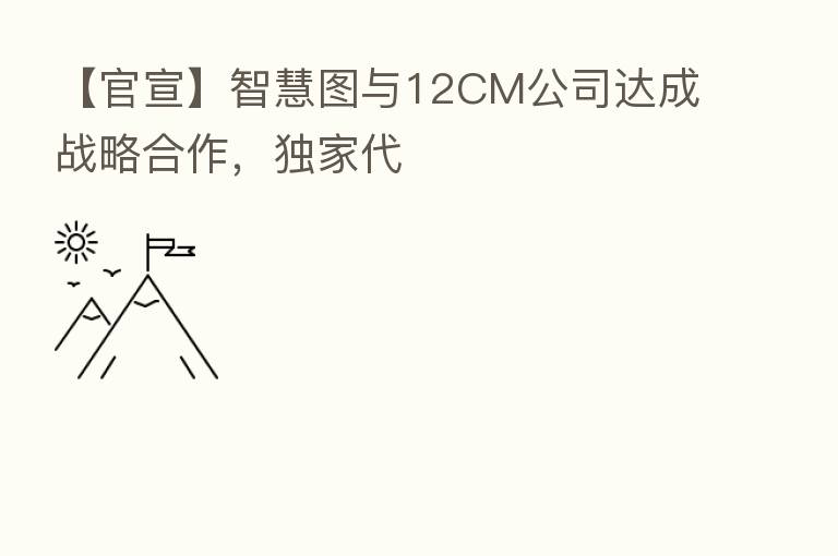 【官宣】智慧图与12CM公司达成战略合作,独家代