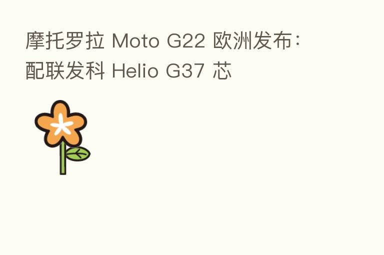 摩托罗拉 Moto G22 欧洲发布:配联发科 Helio G37 芯