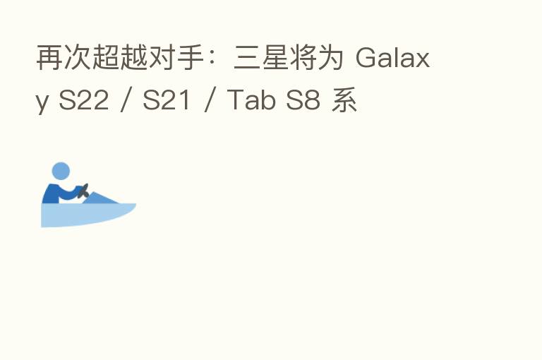 再次超越对手:三星将为 Galaxy S22 / S21 / Tab S8 系