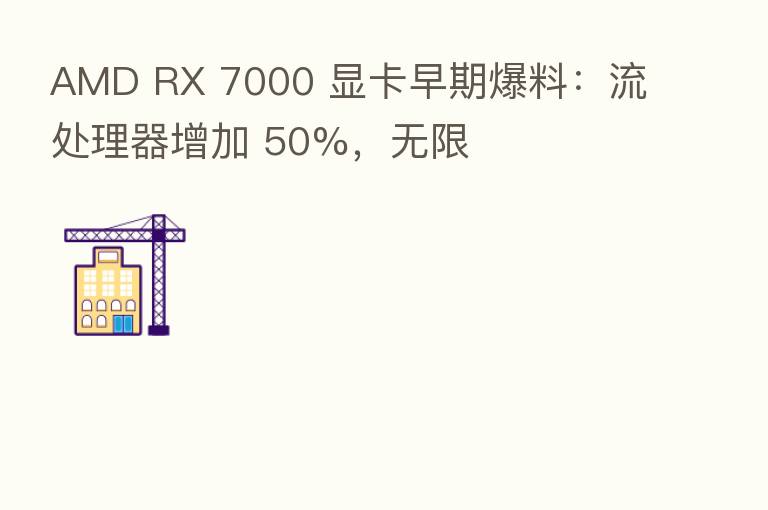 AMD RX 7000 显卡早期爆料：流处理器增加 50%，无限