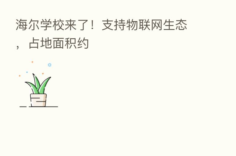 海尔学校来了!支持物联网生态,占地面积约