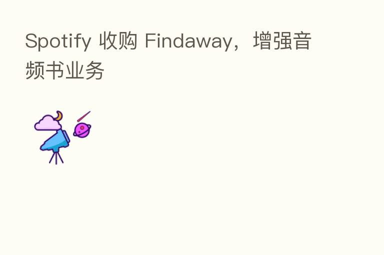 Spotify 收购 Findaway,增强音频书业务
