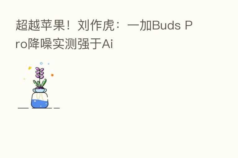超越苹果！刘作虎：一加Buds Pro降噪实测强于Ai