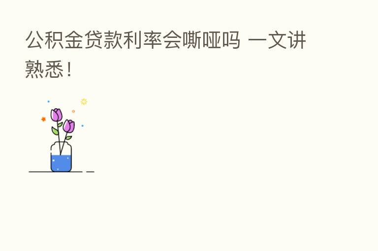 公积金贷款利率会嘶哑吗 一文讲熟悉!