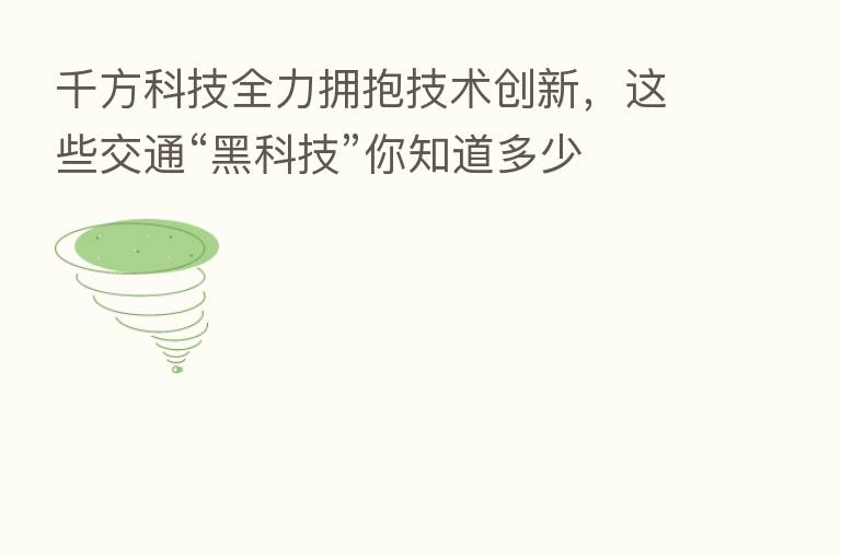 千方科技全力拥抱技术创新，这些交通“黑科技”你知道多少