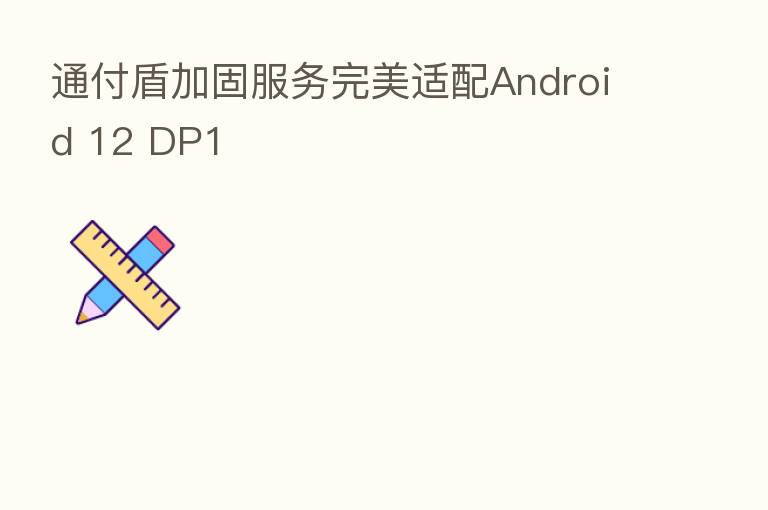 通付盾加固服务完美适配Android 12 DP1