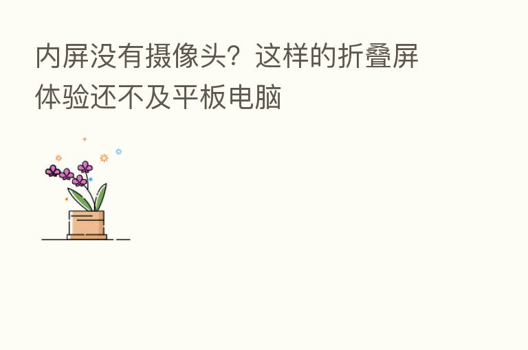 内屏没有摄像头?这样的折叠屏体验还不及平板电脑