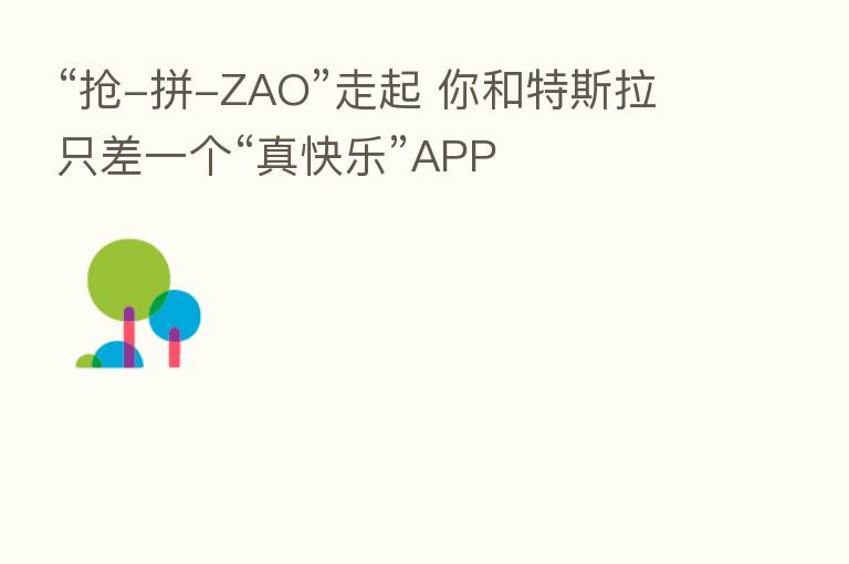 “抢-拼-ZAO”走起 你和特斯拉只差一个“真快乐”APP