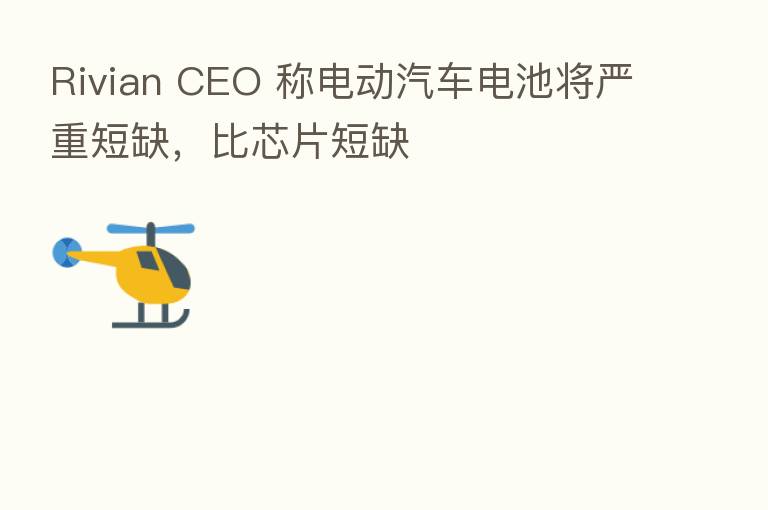 Rivian CEO 称电动汽车电池将严重短缺,比芯片短缺