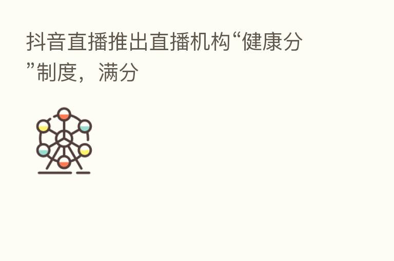 抖音直播推出直播机构“健康分”制度,满分