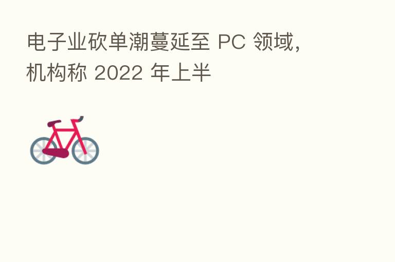 电子业砍单潮蔓延至 PC 领域,机构称 2022 年上半