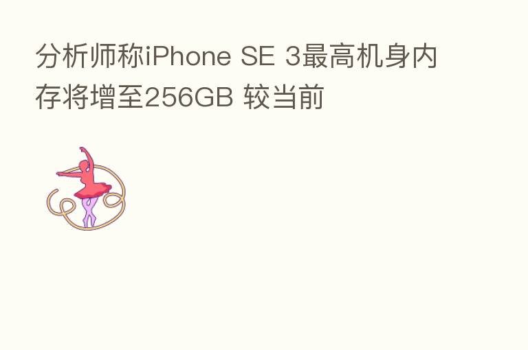 分析师称iPhone SE 3 高机身内存将增至256GB 较当前