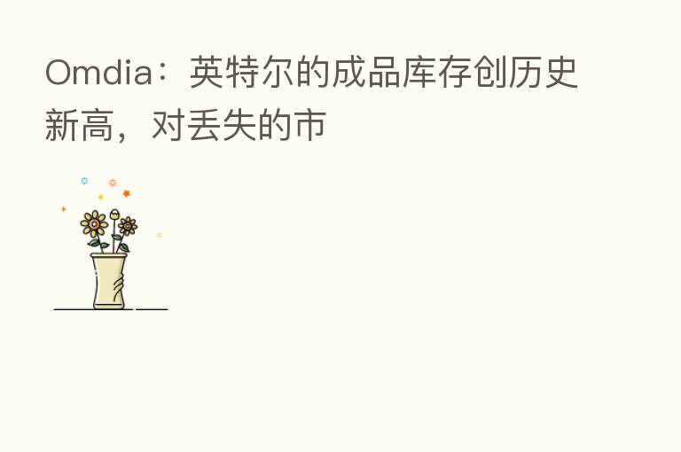 Omdia:英特尔的成品库存创历史新高,对丢失的市