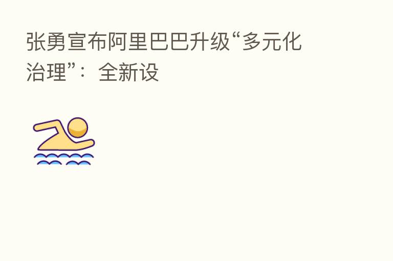 张勇宣布阿里巴巴升级“多元化治理”:全新设