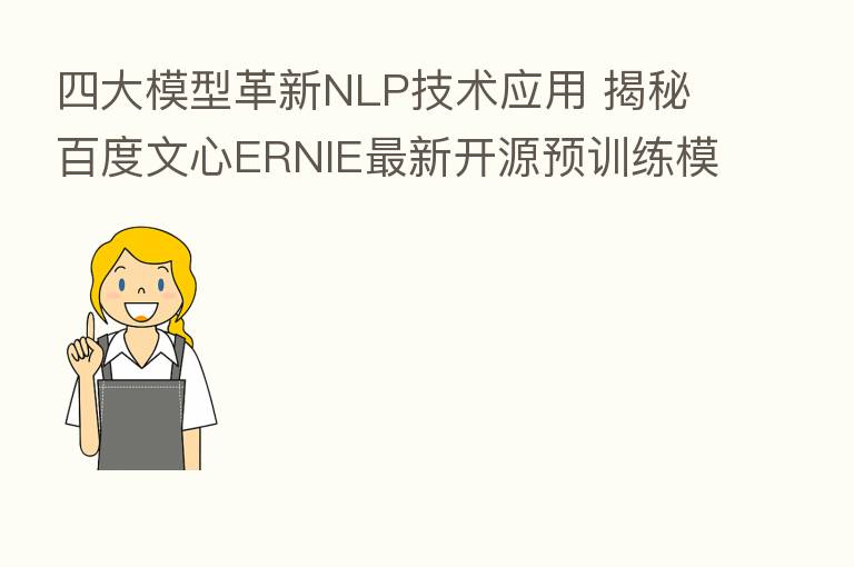 四大模型革新NLP技术应用 揭秘百度文心ERNIE新 开源预训练模型