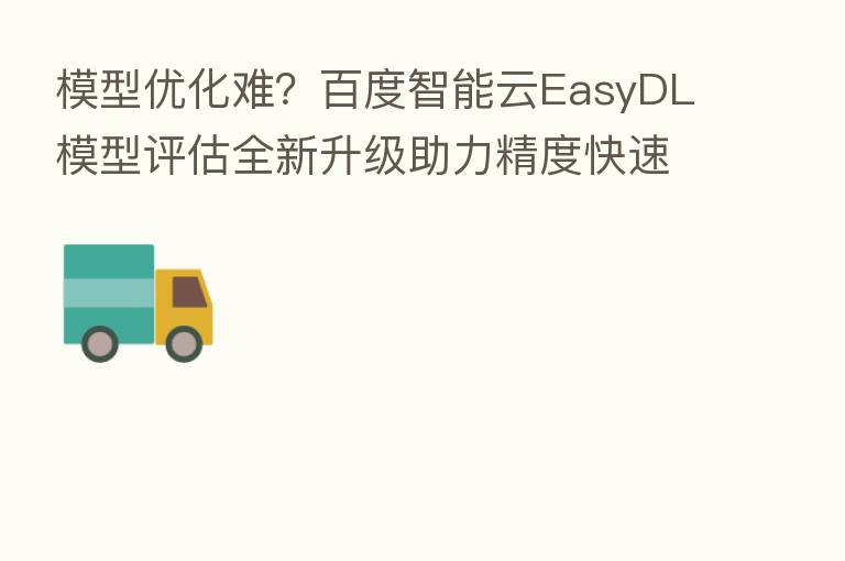 模型优化难?百度智能云EasyDL模型评估全新升级助力精度快速提升