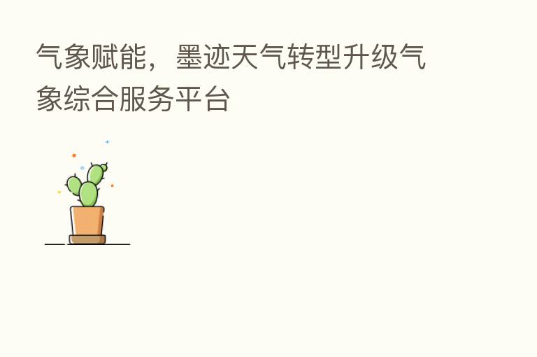 气象赋能,墨迹天气转型升级气象综合服务平台