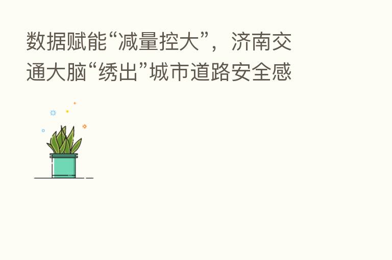 数据赋能“减量控大”,济南交通大脑“绣出”城市道路安全感