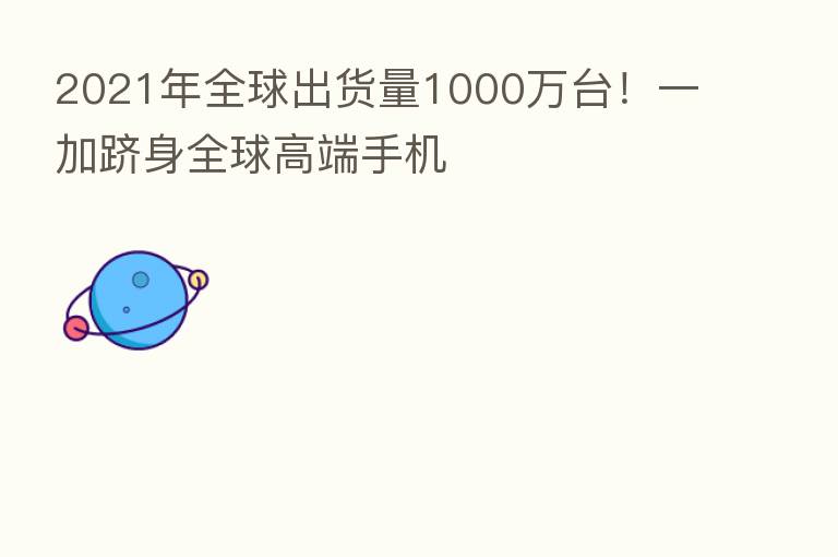 2021年全球出货量1000万台!一加跻身全球高端手机