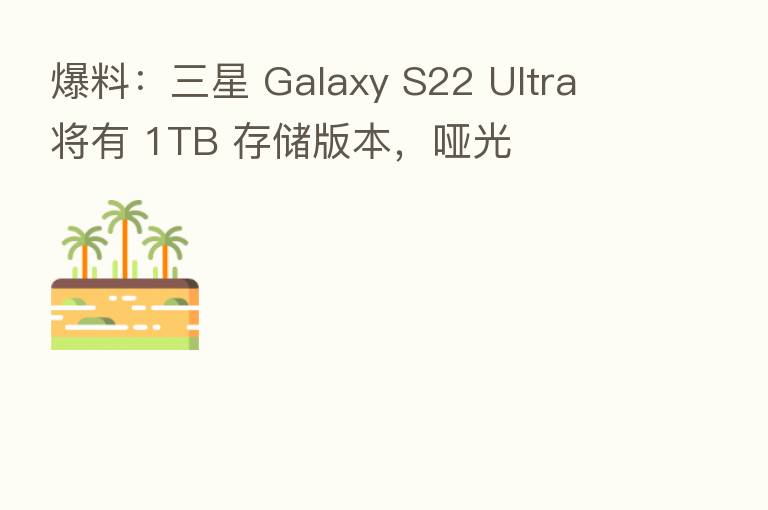 爆料:三星 Galaxy S22 Ultra 将有 1TB 存储版本,哑光