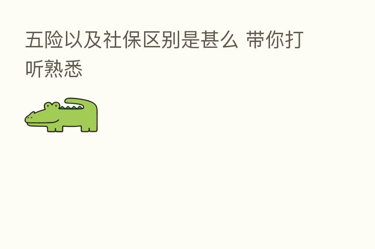 五险以及社保区别是甚么 带你打听熟悉