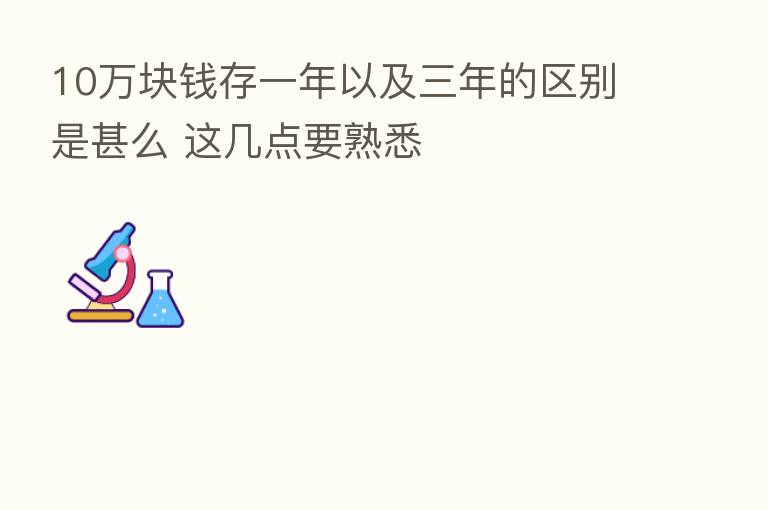 10万块前存一年以及三年的区别是甚么 这几点要熟悉