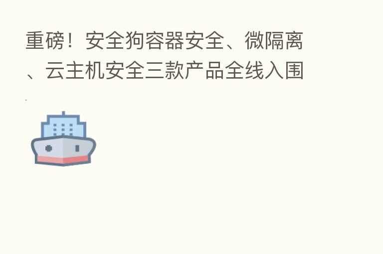 重磅!安全狗容器安全、微隔离、云主机安全三款产品全线入围Gartner CWPP市场指南