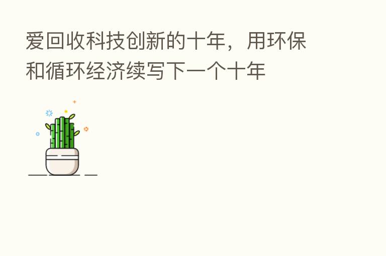 爱回收科技创新的十年,用环保和循环经济续写下一个十年
