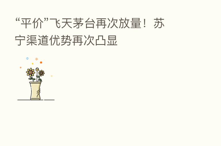 “平价”飞天茅台再次放量!苏宁渠道优势再次凸显