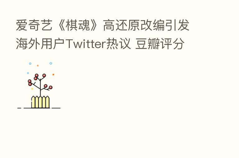 爱奇艺《棋魂》高还原改编引发海外用户Twitter热议 豆瓣评分升至8.4