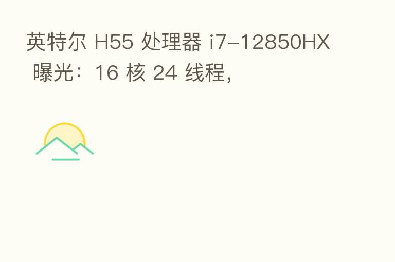 英特尔 H55 处理器 i7-12850HX 曝光:16 核 24 线程,