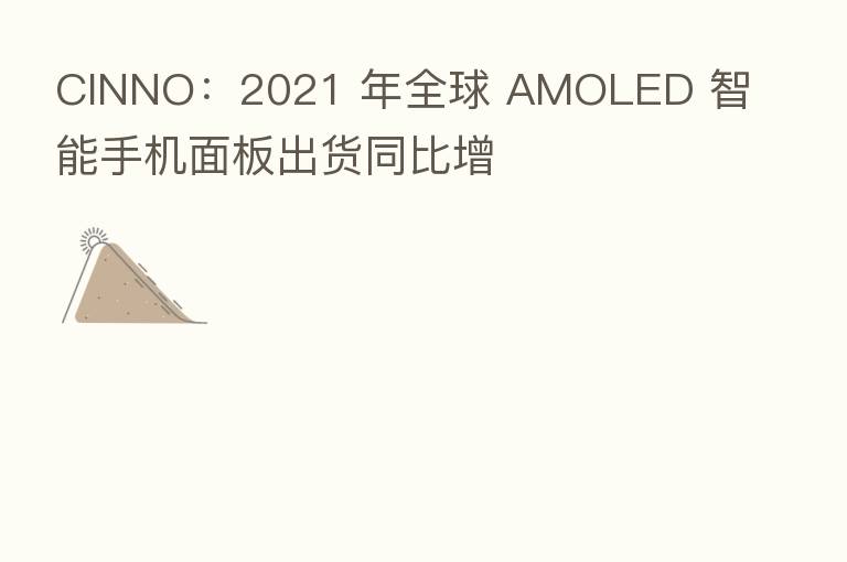 CINNO:2021 年全球 AMOLED 智能手机面板出货同比增
