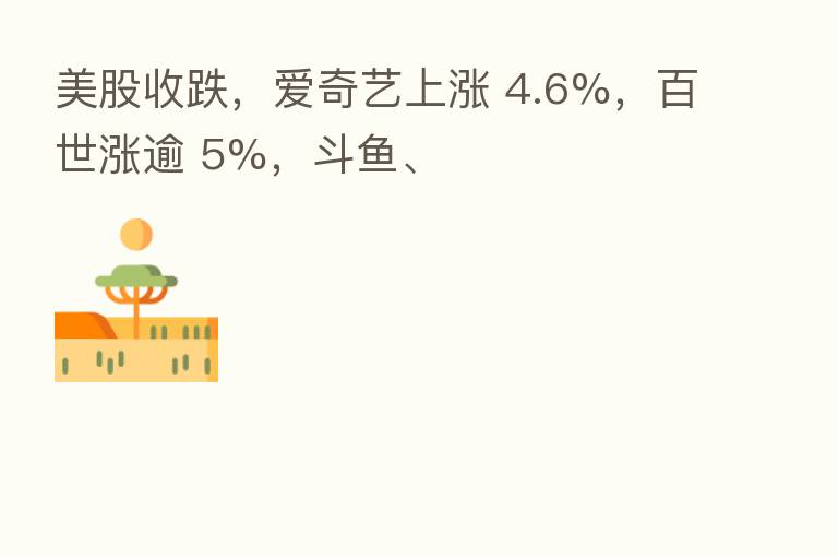 美股收跌，爱奇艺上涨 4.6%，百世涨逾 5%，斗鱼、