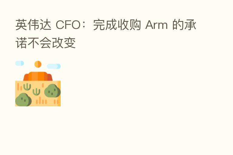 英伟达 CFO:完成收购 Arm 的承诺不会改变
