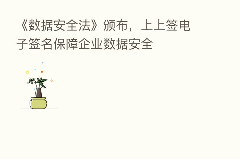 《数据安全法》颁布，上上签电子签名保障企业数据安全