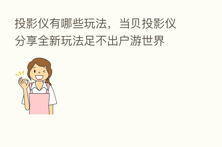 投影仪有哪些玩法,当贝投影仪 全新玩法足不出户游世界