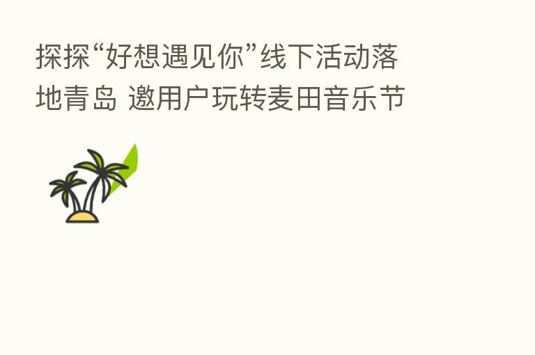 探探“好想遇见你”线下活动落地青岛 邀用户玩转麦田音乐节