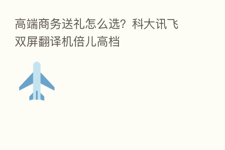 高端商务送礼怎么选?科大讯飞双屏翻译机倍儿高档