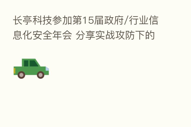 长亭科技参加 15届政府/行业信息化安全年会 实战攻防下的战法演进