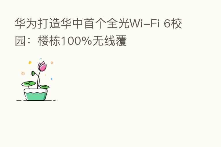 华为打造华中首个全光Wi-Fi 6校园：楼栋100%无线覆