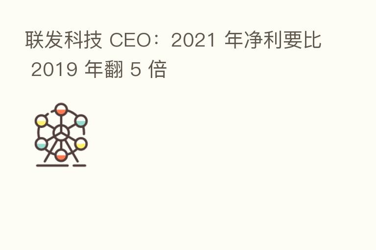 联发科技 CEO：2021 年净利要比 2019 年翻 5 倍