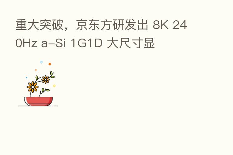 重大突破，京东方研发出 8K 240Hz a-Si 1G1D 大尺寸显
