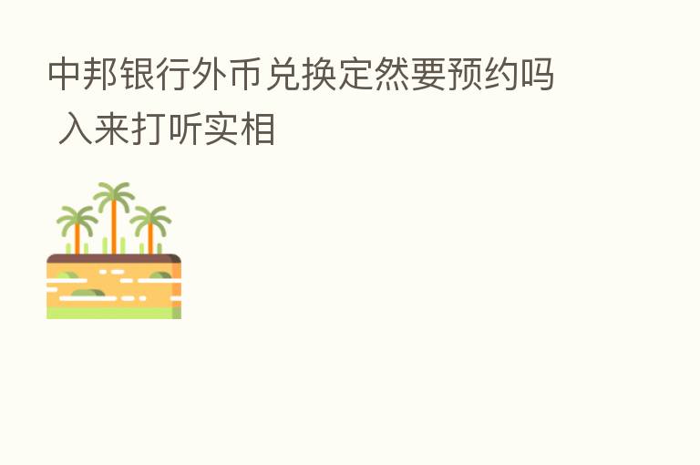 中邦银行外币兑换定然要预约吗 入来打听实相