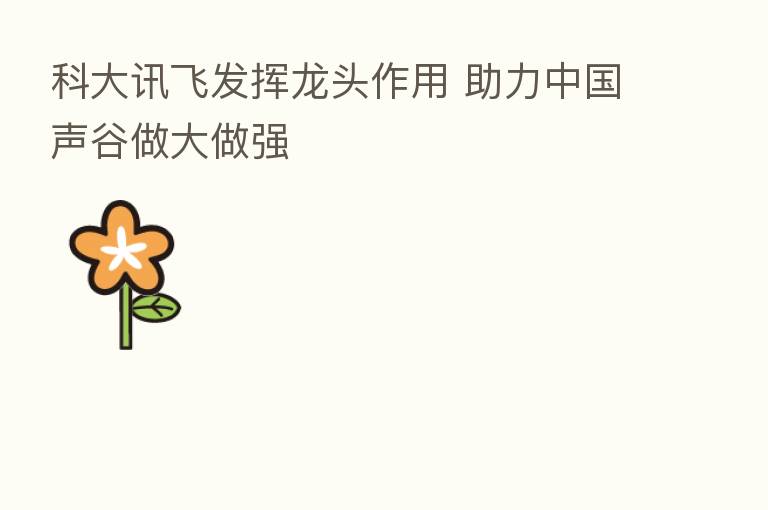 科大讯飞发挥龙头作用 助力中国声谷做大做强